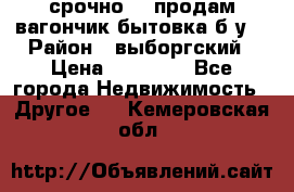 срочно!!! продам вагончик-бытовка б/у. › Район ­ выборгский › Цена ­ 60 000 - Все города Недвижимость » Другое   . Кемеровская обл.